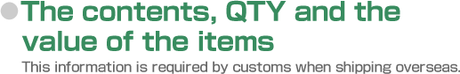 The contents, QTY and the value of the items. This information is required by customs when shipping overseas.
